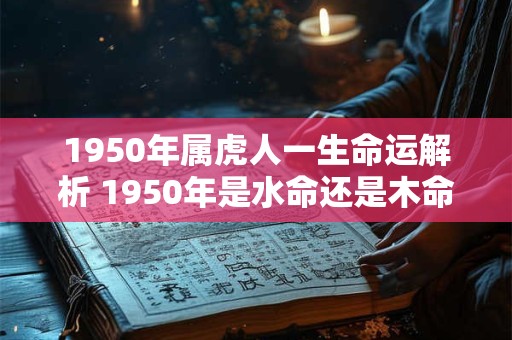 1950年属虎人一生命运解析 1950年是水命还是木命