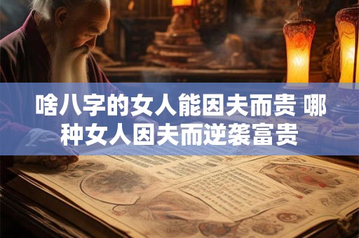 啥八字的女人能因夫而贵 哪种女人因夫而逆袭富贵