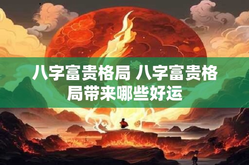 八字富贵格局 八字富贵格局带来哪些好运