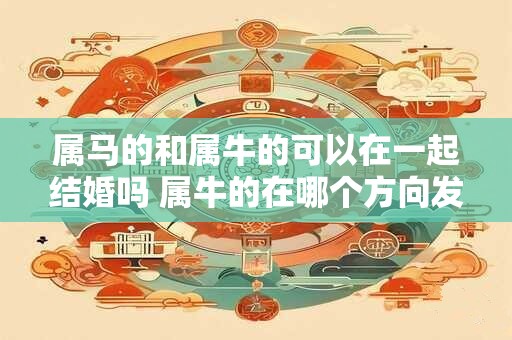 属马的和属牛的可以在一起结婚吗 属牛的在哪个方向发展合适