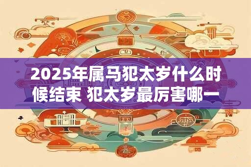 2025年属马犯太岁什么时候结束 犯太岁最厉害哪一种