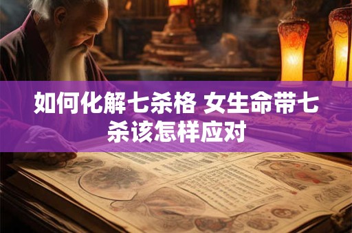 如何化解七杀格 女生命带七杀该怎样应对