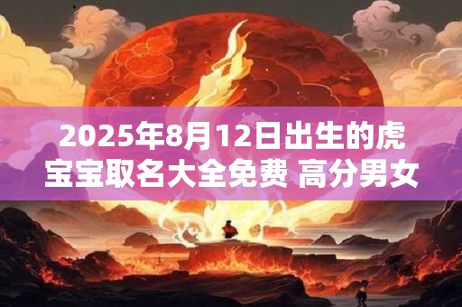 2026年8月12日出生的虎宝宝取名大全免费 高分男女生好名解析