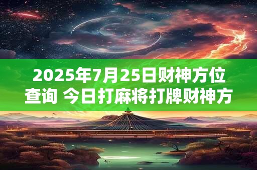 2025年7月25日财神方位查询 今日打麻将打牌财神方位