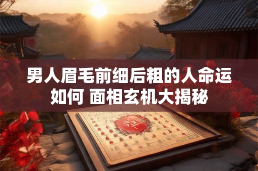 男人眉毛前细后粗的人命运如何 面相玄机大揭秘