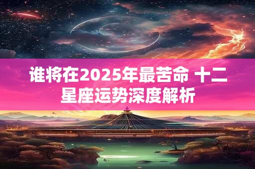 谁将在2025年最苦命 十二星座运势深度解析