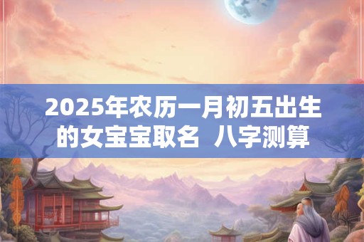 2026年农历一月初五出生的女宝宝取名  八字测算