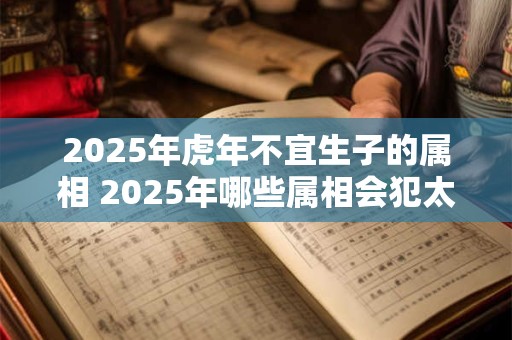 2025年虎年不宜生子的属相 2025年哪些属相会犯太岁