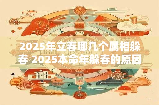 2025年立春哪几个属相躲春 2025本命年躲春的原因 2025年立春哪几个属相躲春 2025本命年躲春的原因