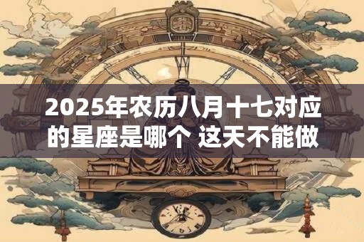 2025年农历八月十七对应的星座是哪个 这天不能做什么