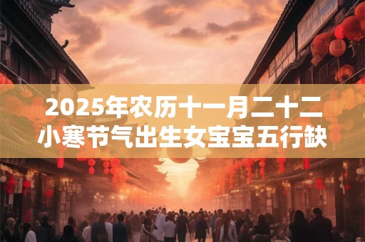 2025年农历十一月二十二小寒节气出生女宝宝五行缺水起名