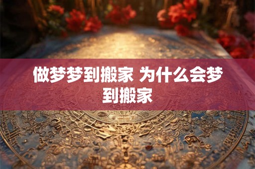 做梦梦到搬家 为什么会梦到搬家