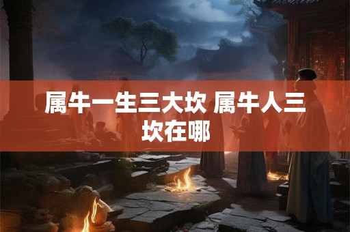 属牛一生三大坎 属牛人三坎在哪