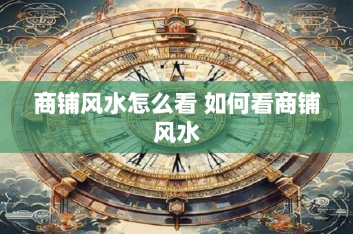 商铺风水怎么看 如何看商铺风水