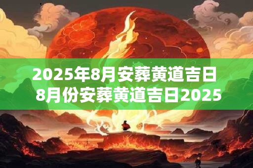 2025年8月安葬黄道吉日  8月份安葬黄道吉日2025年