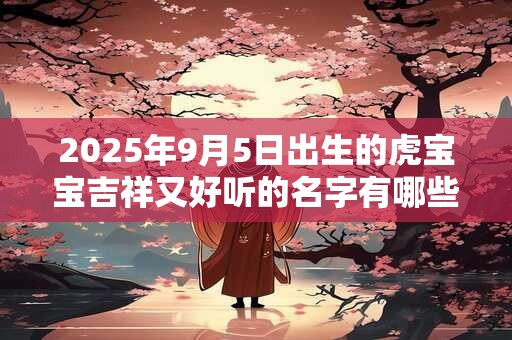 2025年9月5日出生的虎宝宝吉祥又好听的名字有哪些