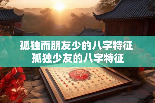 孤独而朋友少的八字特征 孤独少友的八字特征
