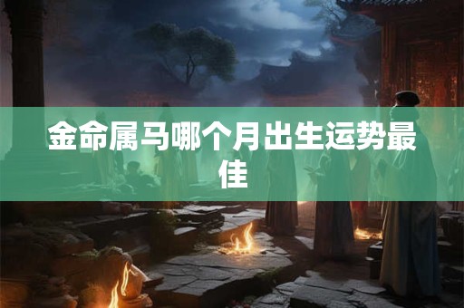 金命属马哪个月出生运势最佳