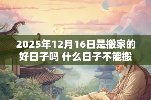 2025年12月16日是搬家的好日子吗 什么日子不能搬家