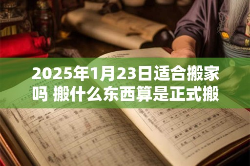2025年1月23日适合搬家吗 搬什么东西算是正式搬家