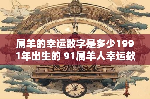 属羊的幸运数字是多少1991年出生的 91属羊人幸运数字
