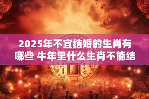 2025年不宜结婚的生肖有哪些 牛年里什么生肖不能结婚