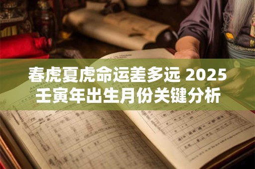 春虎夏虎命运差多远 2025壬寅年出生月份关键分析
