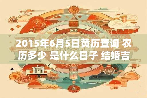 2015年6月5日黄历查询 农历多少 是什么日子 结婚吉时