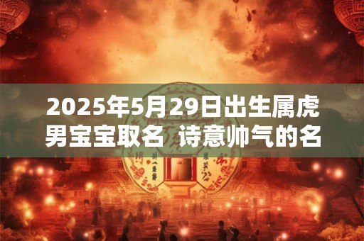 2025年5月29日出生属虎男宝宝取名  诗意帅气的名字分享