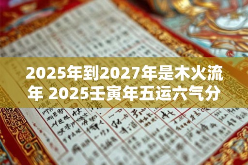 2025年到2027年是木火流年 2025壬寅年五运六气分析