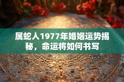 属蛇人1977年婚姻运势揭秘，命运将如何书写