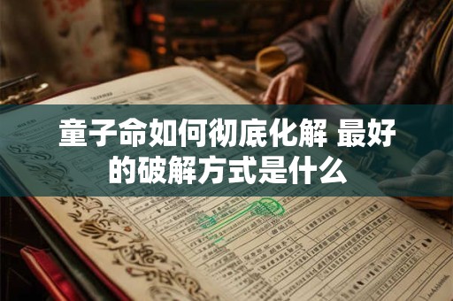 童子命如何彻底化解 最好的破解方式是什么 童子命如何彻底化解 最好的破解方式是什么