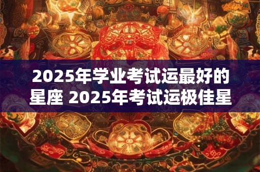 2025年学业考试运最好的星座 2025年考试运极佳星座