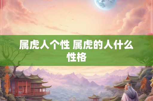 属虎人个性 属虎的人什么性格 属虎人个性 属虎的人什么性格
