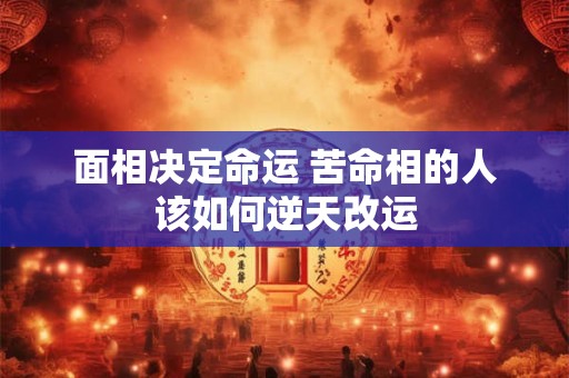面相决定命运 苦命相的人该如何逆天改运 面相决定命运 苦命相的人该如何逆天改运
