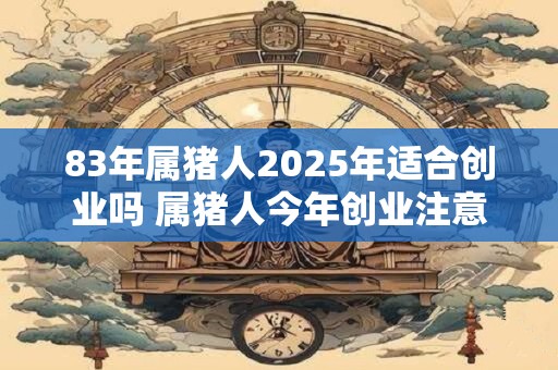 83年属猪人2026年适合创业吗 属猪人今年创业注意事项 83年属猪人2026年适合创业吗 属猪人今年创业注意事项