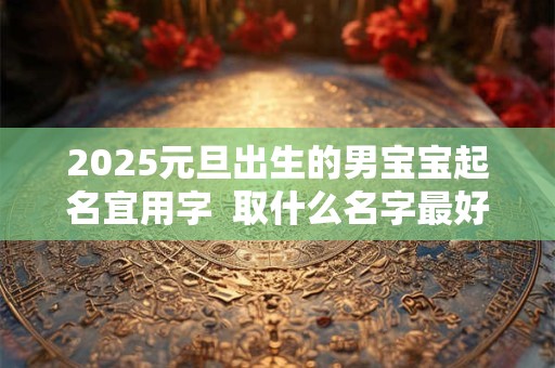 2025元旦出生的男宝宝起名宜用字  取什么名字最好