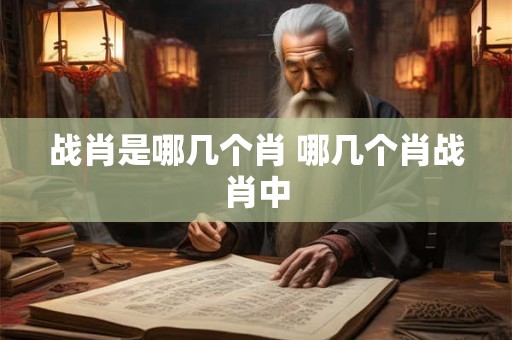 战肖是哪几个肖 哪几个肖战肖中
