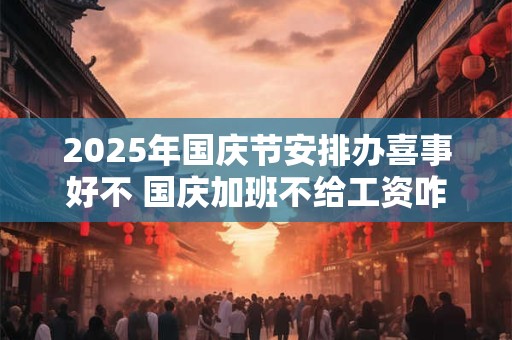 2025年国庆节安排办喜事好不 国庆加班不给工资咋办