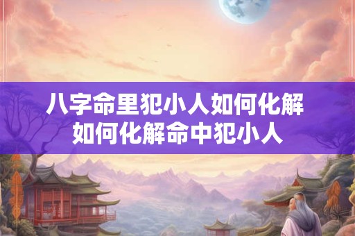 八字命里犯小人如何化解 如何化解命中犯小人