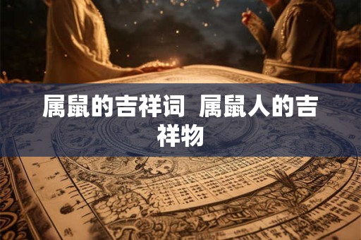 属鼠的吉祥词 属鼠人的吉祥物 属鼠的吉祥词 属鼠人的吉祥物
