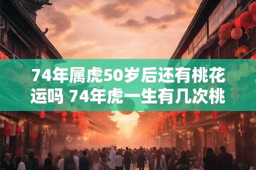74年属虎50岁后还有桃花运吗 74年虎一生有几次桃花运