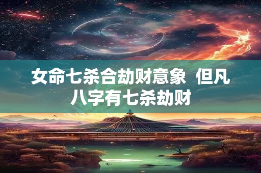 女命七杀合劫财意象  但凡八字有七杀劫财