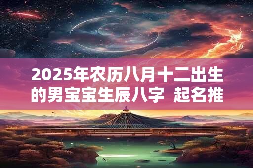 2025年农历八月十二出生的男宝宝生辰八字  起名推荐
