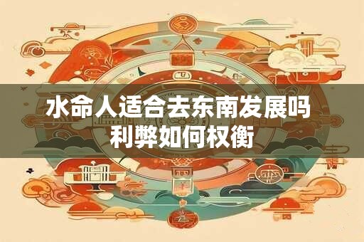 水命人适合去东南发展吗 利弊如何权衡