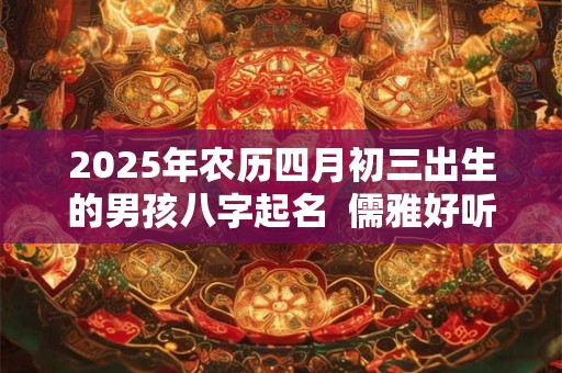 2025年农历四月初三出生的男孩八字起名  儒雅好听的名字