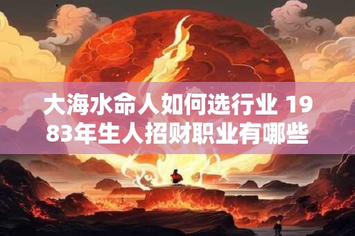 大海水命人如何选行业 1983年生人招财职业有哪些