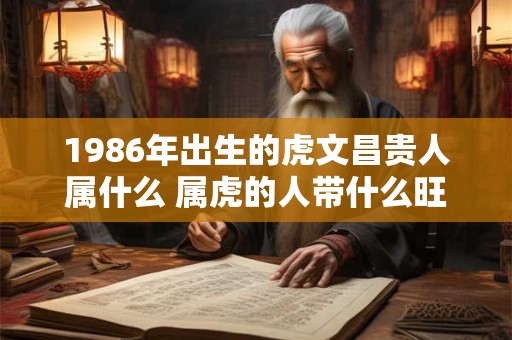1986年出生的虎文昌贵人属什么 属虎的人带什么旺桃花呢