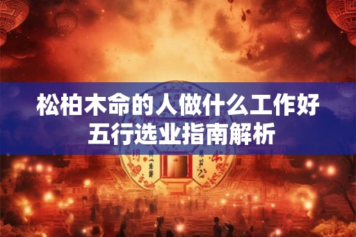 松柏木命的人做什么工作好 五行选业指南解析