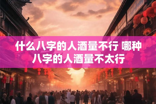 什么八字的人酒量不行 哪种八字的人酒量不太行